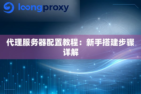 代理服务器配置教程:新手搭建步骤详解 代理服务器配置教程:新手搭建步骤详解