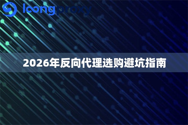 2026年反向代理选购避坑指南 2026年反向代理选购避坑指南