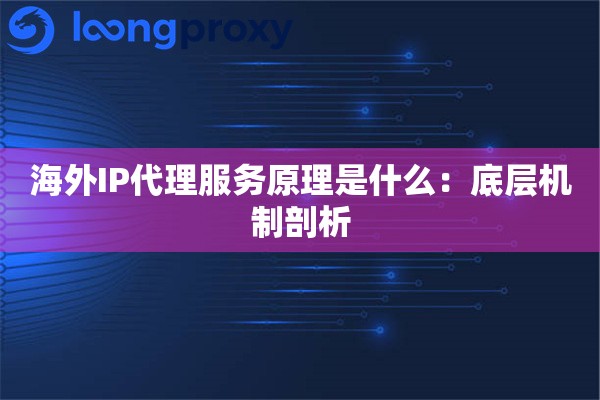海外IP代理服务原理是什么:底层机制剖析 海外IP代理服务原理是什么:底层机制剖析