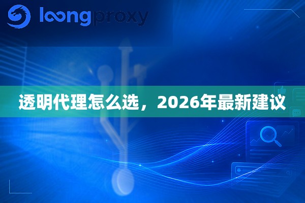透明代理怎么选,2026年最新建议 透明代理怎么选,2026年最新建议