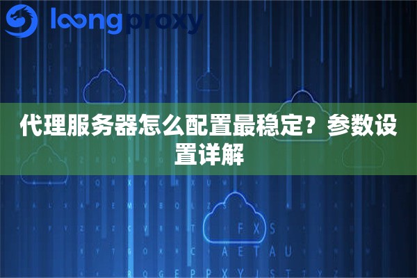 代理服务器怎么配置最稳定?参数设置详解 代理服务器怎么配置最稳定?参数设置详解
