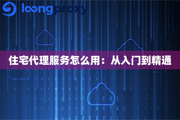 住宅代理服务怎么用：从入门到精通