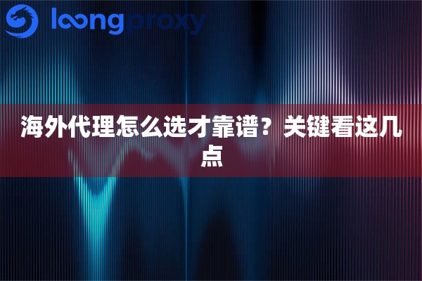 海外代理怎么选才靠谱?关键看这几点 海外代理怎么选才靠谱?关键看这几点