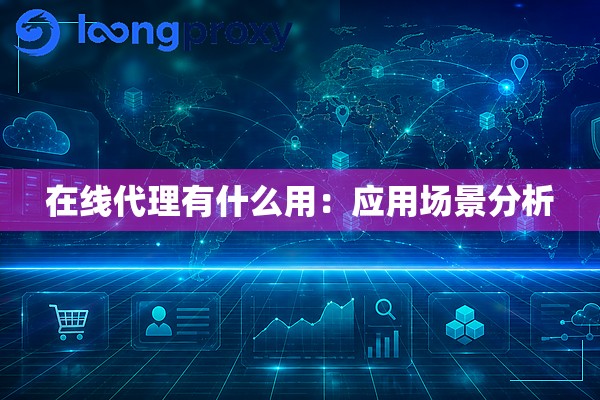 在线代理有什么用:应用场景分析 在线代理有什么用:应用场景分析