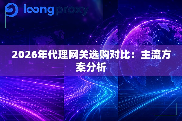 2026年代理网关选购对比：主流方案分析