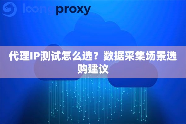 代理IP测试怎么选?数据采集场景选购建议 代理IP测试怎么选?数据采集场景选购建议
