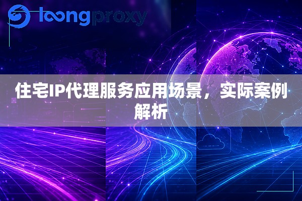 住宅IP代理服务应用场景,实际案例解析 住宅IP代理服务应用场景,实际案例解析