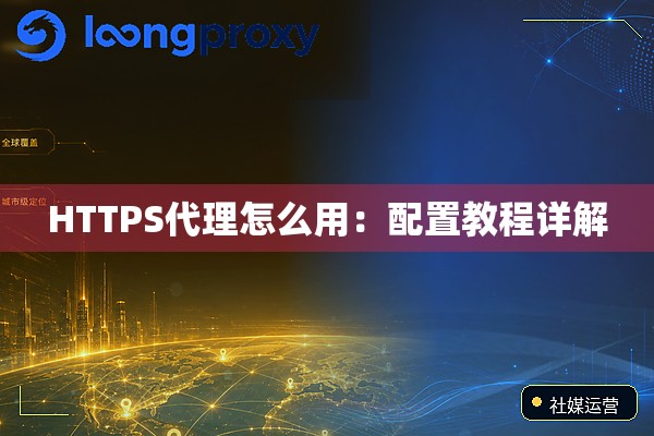 HTTPS代理怎么用:配置教程详解 HTTPS代理怎么用:配置教程详解