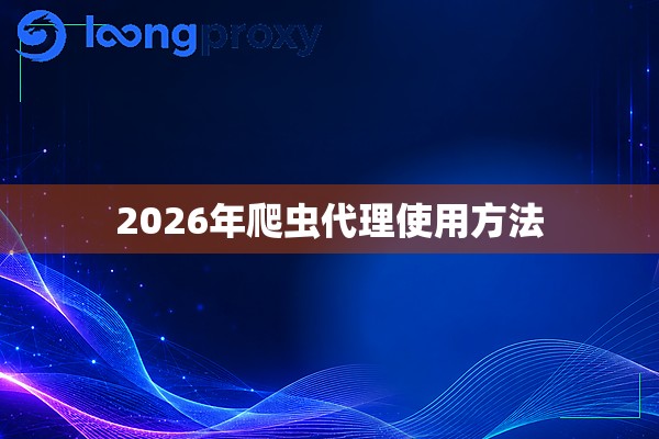 2026年爬虫代理使用方法 2026年爬虫代理使用方法