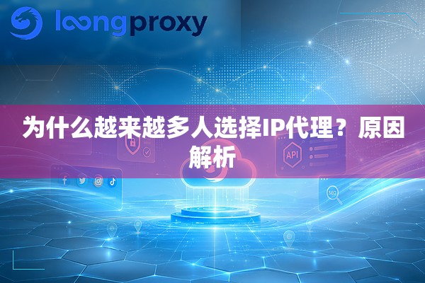 为什么越来越多人选择IP代理?原因解析 为什么越来越多人选择IP代理?原因解析