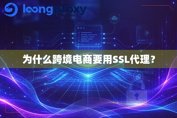 为什么跨境电商要用SSL代理? 为什么跨境电商要用SSL代理?