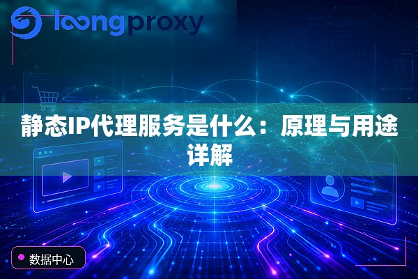 静态IP代理服务是什么:原理与用途详解 静态IP代理服务是什么:原理与用途详解