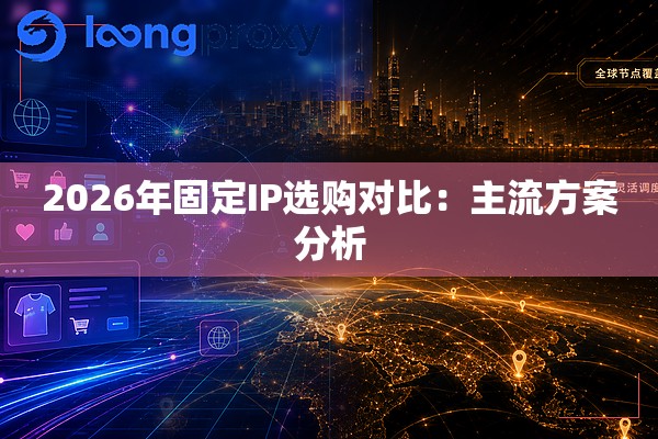 2026年固定IP选购对比:主流方案分析 2026年固定IP选购对比:主流方案分析