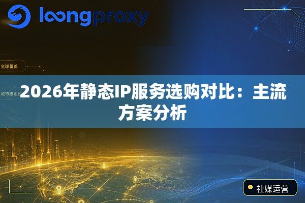 2026年静态IP服务选购对比:主流方案分析 2026年静态IP服务选购对比:主流方案分析