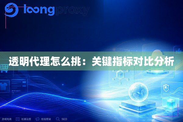 透明代理怎么挑：关键指标对比分析