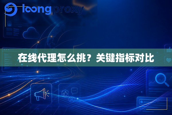 在线代理怎么挑?关键指标对比 在线代理怎么挑?关键指标对比