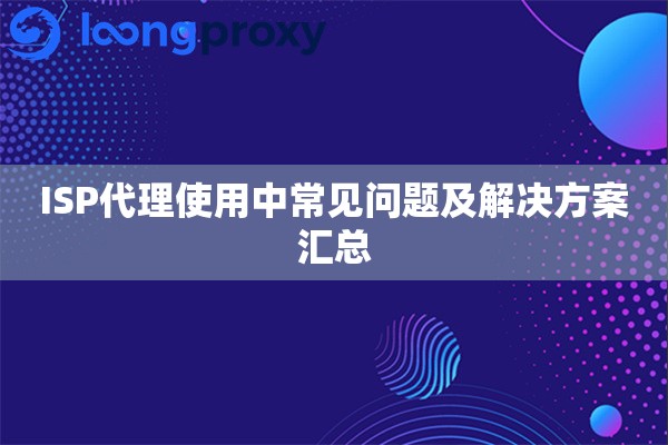 ISP代理使用中常见问题及解决方案汇总 ISP代理使用中常见问题及解决方案汇总