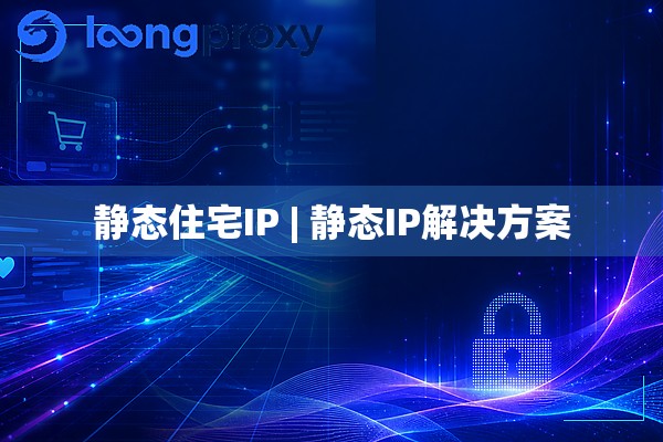 静态住宅IP | 静态IP解决方案