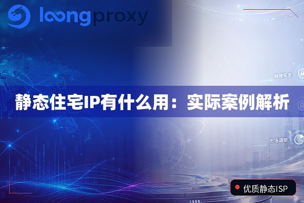 静态住宅IP有什么用：实际案例解析