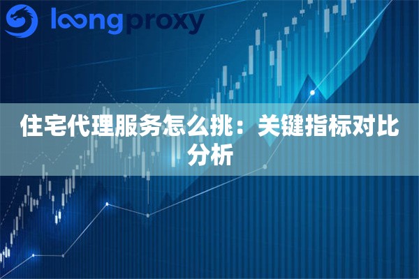 住宅代理服务怎么挑:关键指标对比分析 住宅代理服务怎么挑:关键指标对比分析