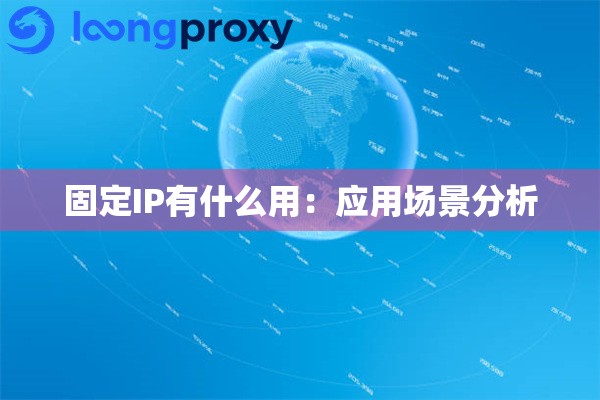 固定IP有什么用:应用场景分析 固定IP有什么用:应用场景分析