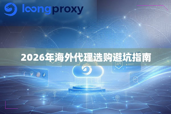2026年海外代理选购避坑指南 2026年海外代理选购避坑指南