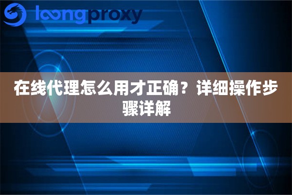在线代理怎么用才正确?详细操作步骤详解 在线代理怎么用才正确?详细操作步骤详解