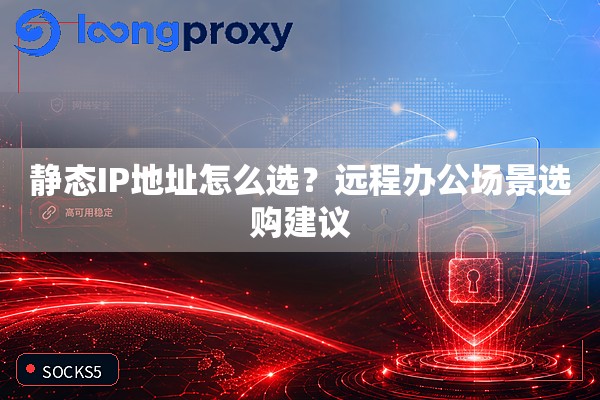 静态IP地址怎么选？远程办公场景选购建议