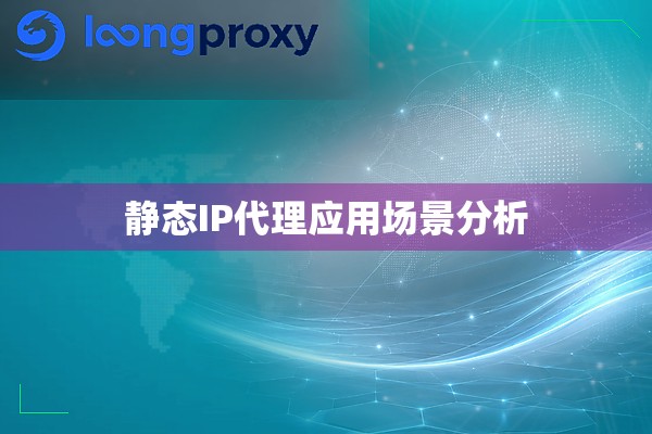 静态IP代理应用场景分析 静态IP代理应用场景分析