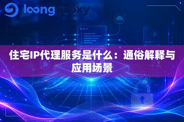 住宅IP代理服务是什么：通俗解释与应用场景