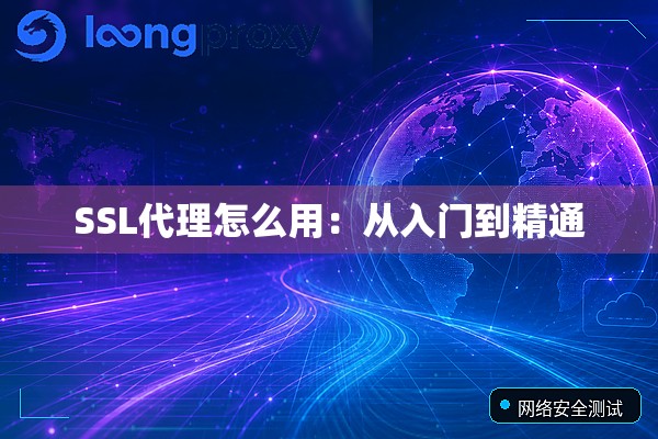 SSL代理怎么用:从入门到精通 SSL代理怎么用:从入门到精通