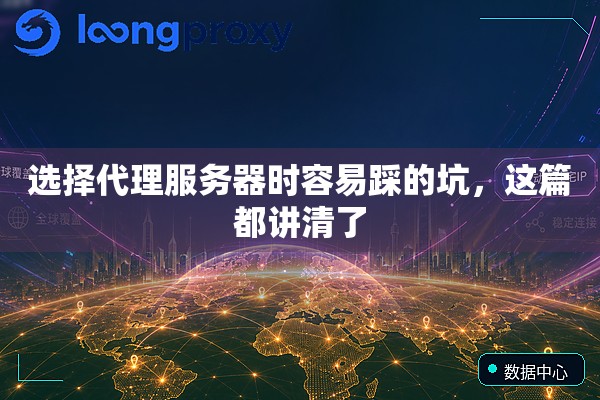 选择代理服务器时容易踩的坑,这篇都讲清了 选择代理服务器时容易踩的坑,这篇都讲清了
