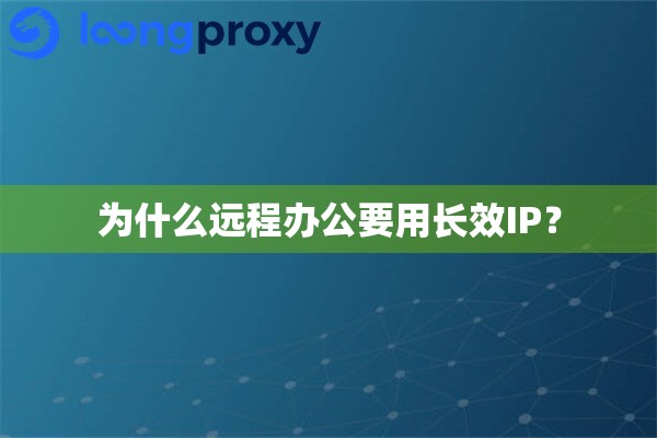 为什么远程办公要用长效IP? 为什么远程办公要用长效IP?