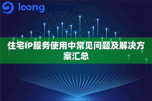 住宅IP服务使用中常见问题及解决方案汇总