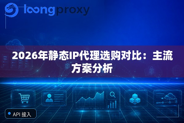 2026年静态IP代理选购对比:主流方案分析 2026年静态IP代理选购对比:主流方案分析