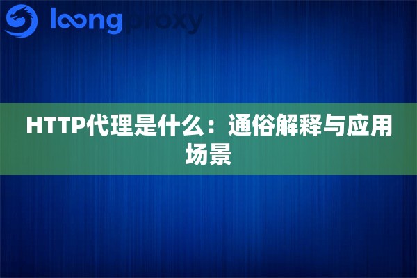 HTTP代理是什么:通俗解释与应用场景 HTTP代理是什么:通俗解释与应用场景