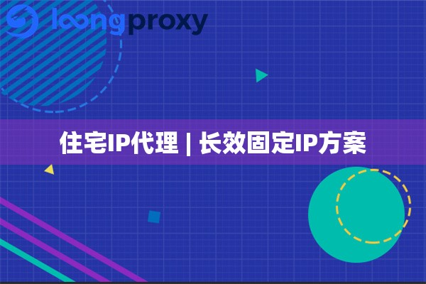 住宅IP代理 | 长效固定IP方案 住宅IP代理 | 长效固定IP方案