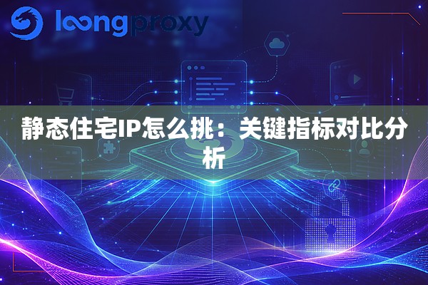 静态住宅IP怎么挑:关键指标对比分析 静态住宅IP怎么挑:关键指标对比分析