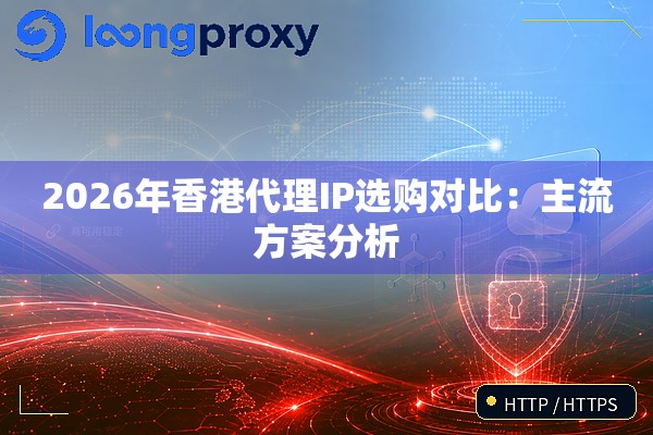 2026年香港代理IP选购对比:主流方案分析 2026年香港代理IP选购对比:主流方案分析