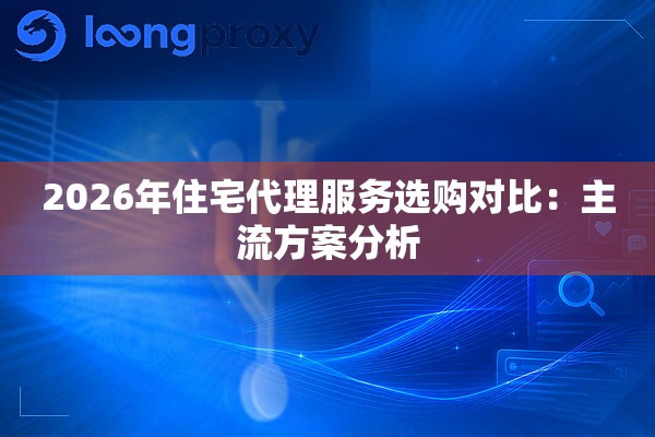 2026年住宅代理服务选购对比:主流方案分析 2026年住宅代理服务选购对比:主流方案分析