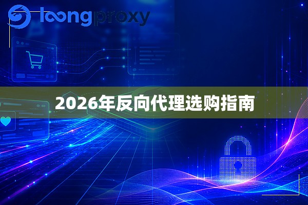 2026年反向代理选购指南 2026年反向代理选购指南