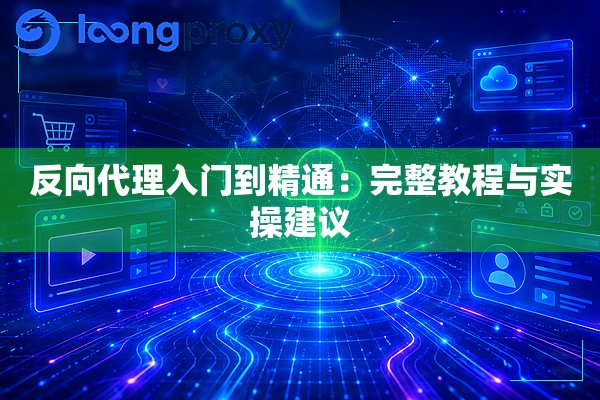 反向代理入门到精通：完整教程与实操建议