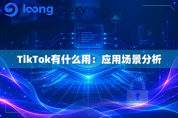 TikTok有什么用：应用场景分析