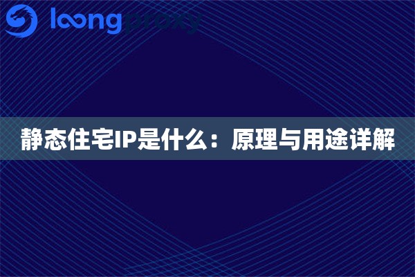 静态住宅IP是什么：原理与用途详解