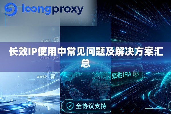 长效IP使用中常见问题及解决方案汇总 长效IP使用中常见问题及解决方案汇总
