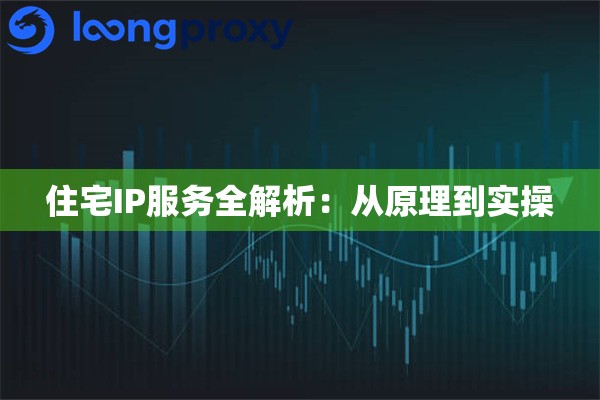 住宅IP服务全解析:从原理到实操 住宅IP服务全解析:从原理到实操