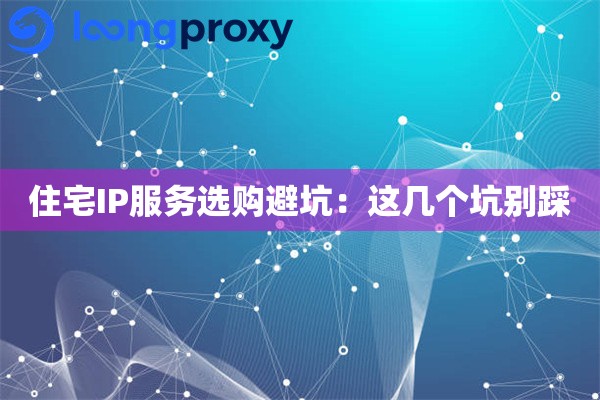 住宅IP服务选购避坑：这几个坑别踩