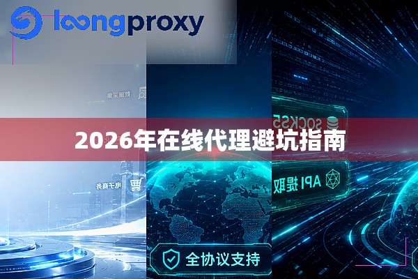 2026年在线代理避坑指南 2026年在线代理避坑指南