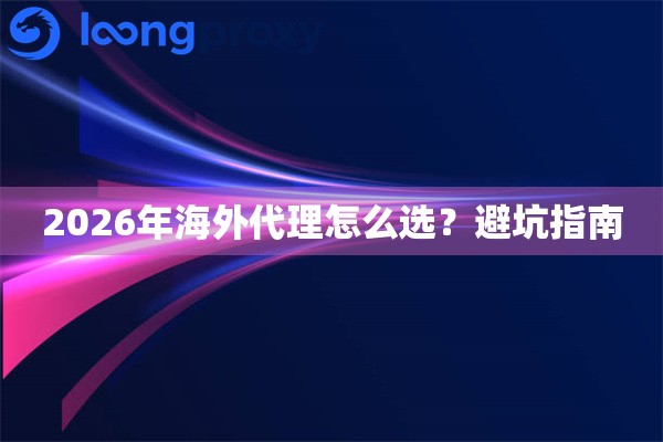 2026年海外代理怎么选?避坑指南 2026年海外代理怎么选?避坑指南
