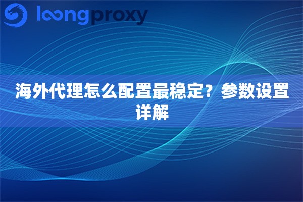 海外代理怎么配置最稳定?参数设置详解 海外代理怎么配置最稳定?参数设置详解